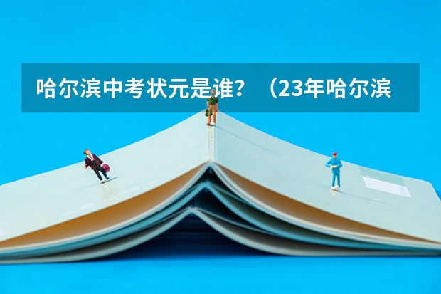 哈尔滨中考状元是谁？（23年哈尔滨中考状元是谁）