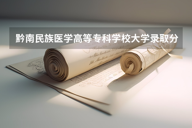 黔南民族医学高等专科学校大学录取分数线是多少？