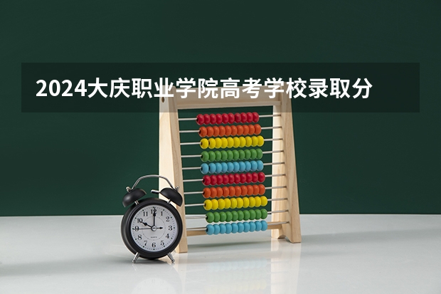 2024大庆职业学院高考学校录取分数线是多少？