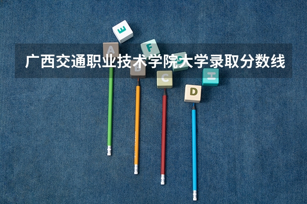 广西交通职业技术学院大学录取分数线是多少？