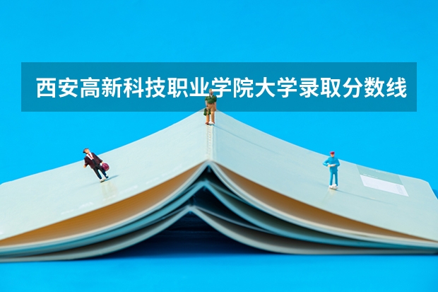 西安高新科技职业学院大学录取分数线是多少？