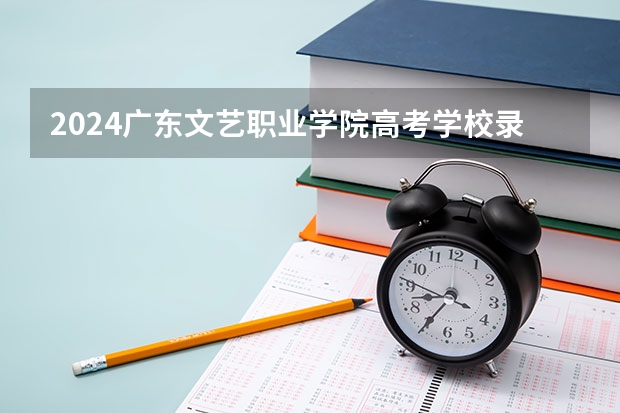 2024广东文艺职业学院高考学校录取分数线是多少？