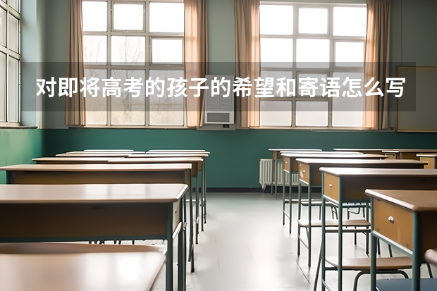 对即将高考的孩子的希望和寄语怎么写？