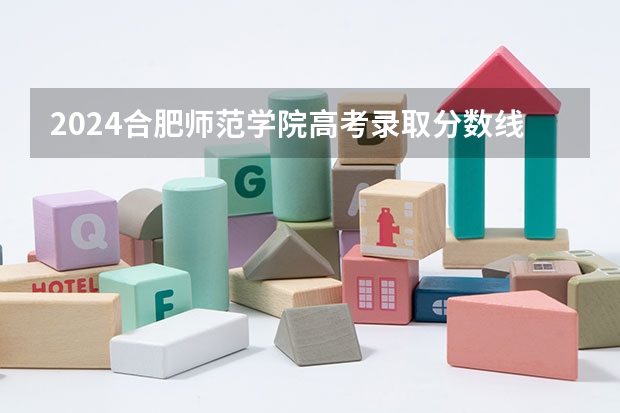 2024合肥师范学院高考录取分数线