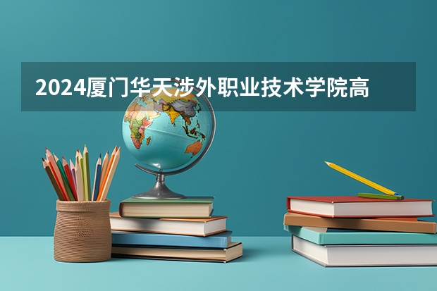 2024厦门华天涉外职业技术学院高考学校录取分数线是多少？