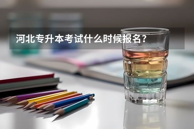 河北专升本考试什么时候报名？