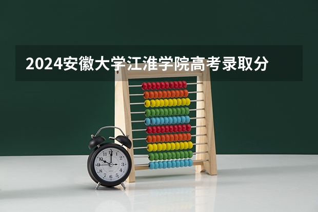 2024安徽大学江淮学院高考录取分数线