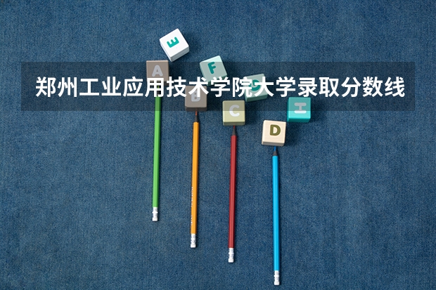 郑州工业应用技术学院大学录取分数线是多少？