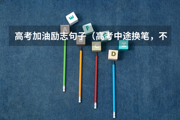 高考加油励志句子（高考中途换笔，不是一个牌子的是否会因为深浅粗细不一而影响扫描。很纠结啊 谢啦）