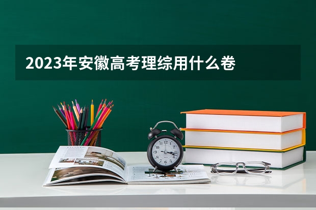 2023年安徽高考理综用什么卷