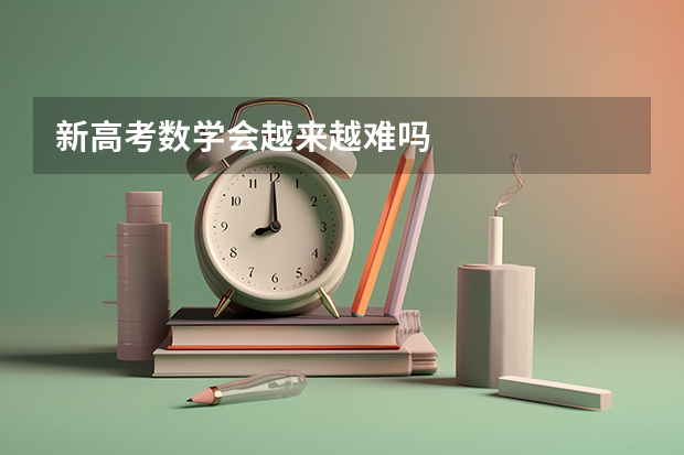 新高考数学会越来越难吗