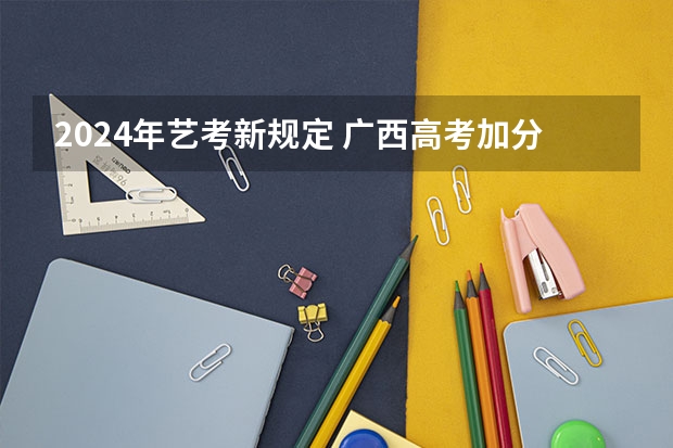 2024年艺考新规定 广西高考加分政策2024