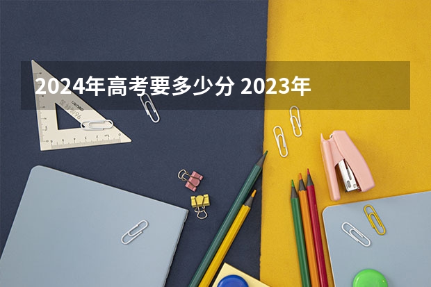 2024年高考要多少分 2023年高考每科分数
