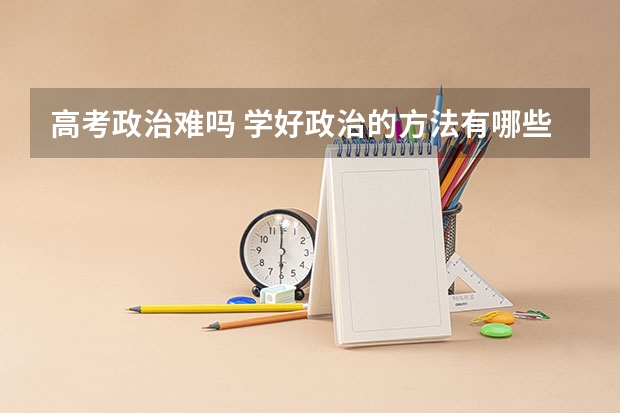 高考政治难吗 学好政治的方法有哪些