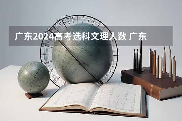 广东2024高考选科文理人数 广东高考文科人数和理科人数