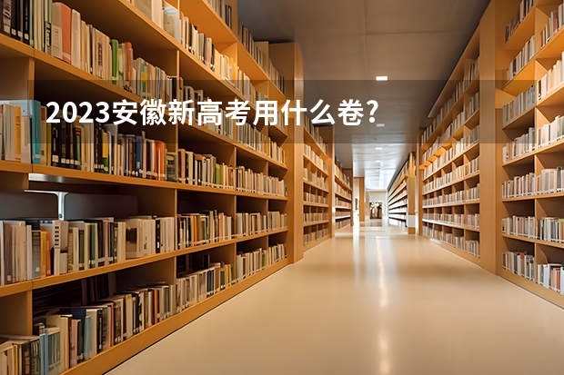 2023安徽新高考用什么卷?