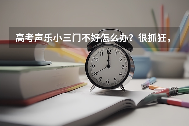 高考声乐小三门不好怎么办？很抓狂，关于这方面的考试也不太懂，能不能有个明白人给我解释下，在此谢过了
