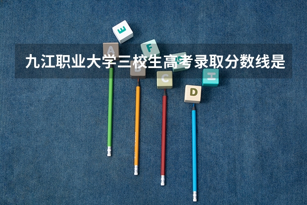 九江职业大学三校生高考录取分数线是多少？