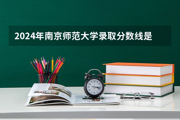 2024年南京师范大学录取分数线是多少？