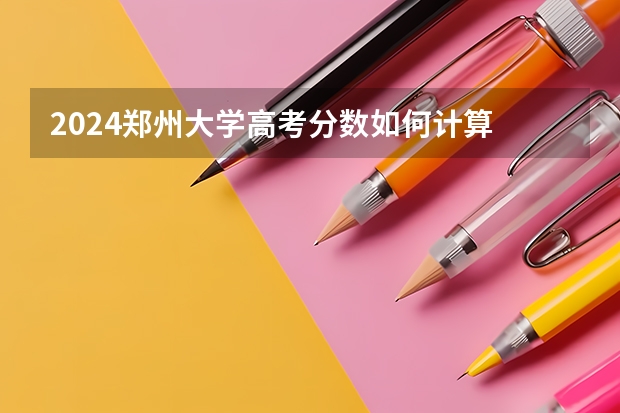 2024郑州大学高考分数如何计算
