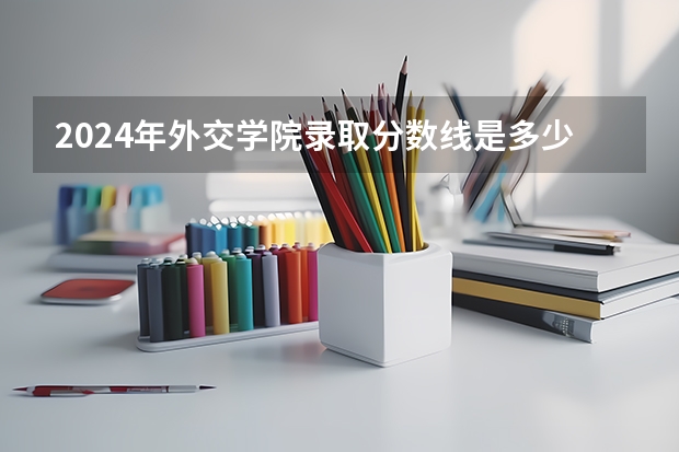 2024年外交学院录取分数线是多少？