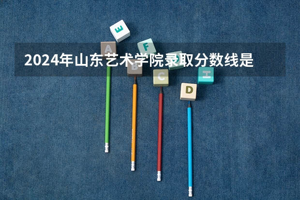 2024年山东艺术学院录取分数线是多少？