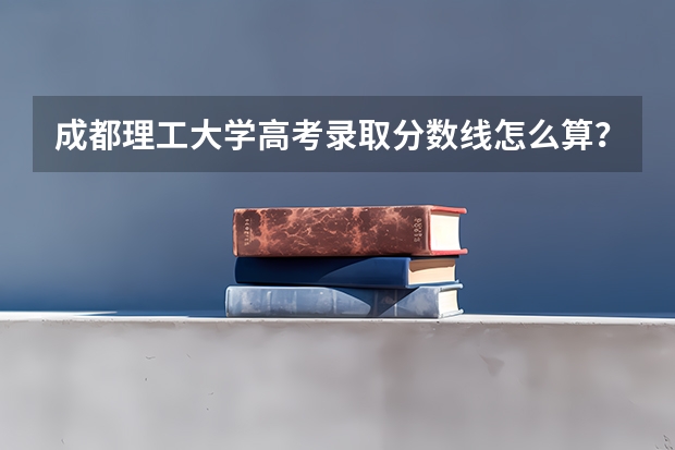 成都理工大学高考录取分数线怎么算？