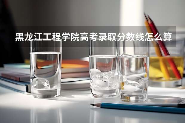 黑龙江工程学院高考录取分数线怎么算？