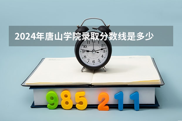 2024年唐山学院录取分数线是多少？