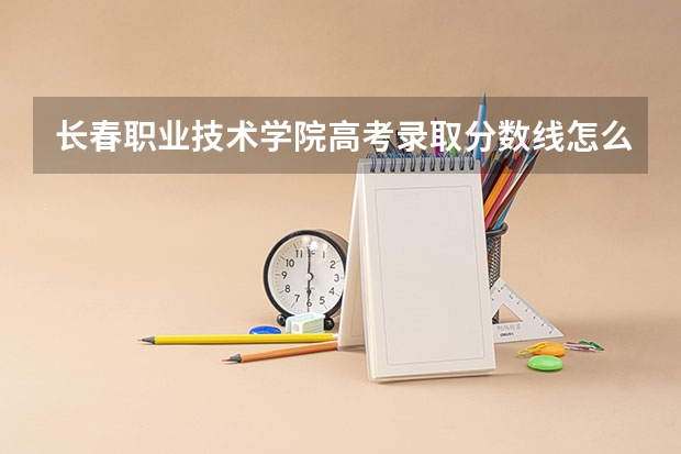 长春职业技术学院高考录取分数线怎么算？
