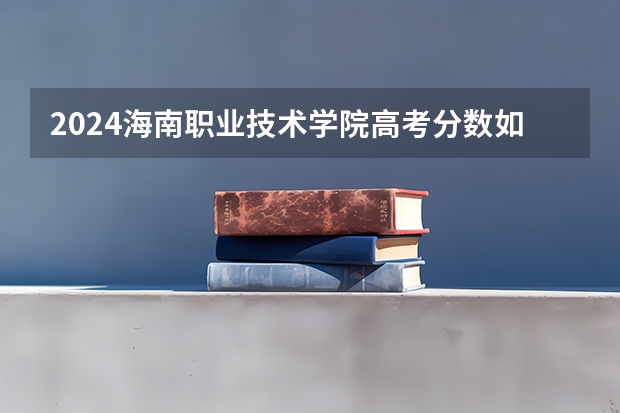 2024海南职业技术学院高考分数如何计算