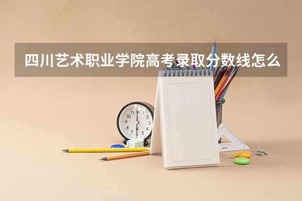四川艺术职业学院高考录取分数线怎么算？
