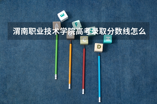 渭南职业技术学院高考录取分数线怎么算？