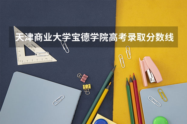 天津商业大学宝德学院高考录取分数线怎么算？