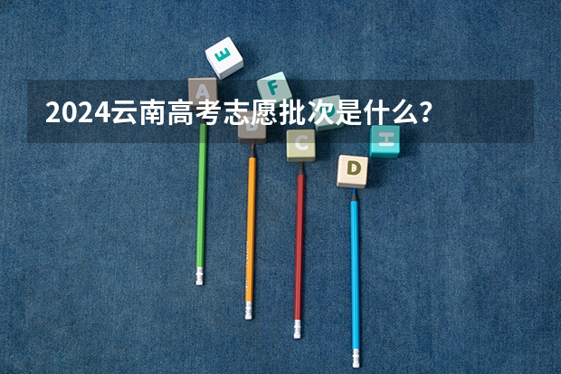 2024云南高考志愿批次是什么？