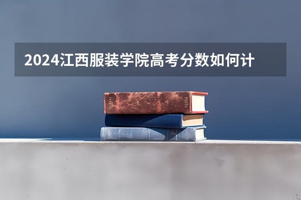 2024江西服装学院高考分数如何计算