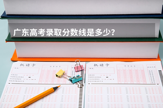 广东高考录取分数线是多少？