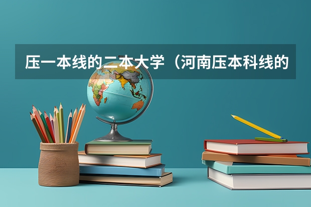 压一本线的二本大学（河南压本科线的二本大学）