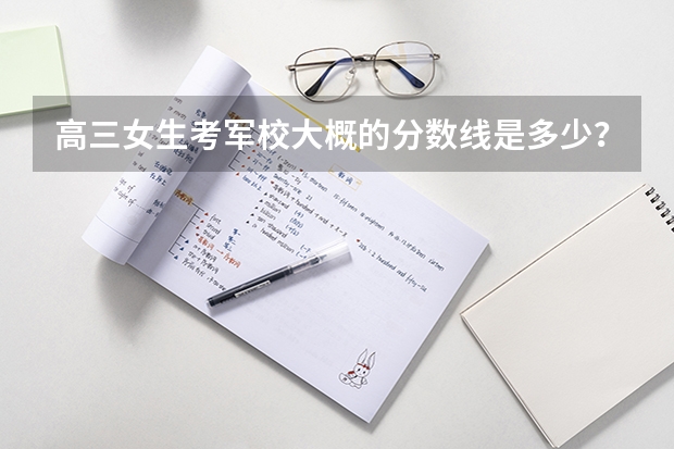 高三女生考军校大概的分数线是多少？