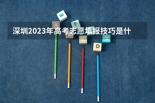 深圳2023年高考志愿填报技巧是什么样的