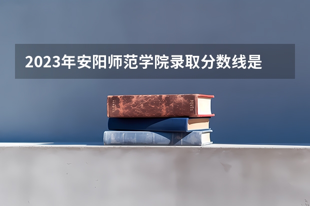 2023年安阳师范学院录取分数线是多少？