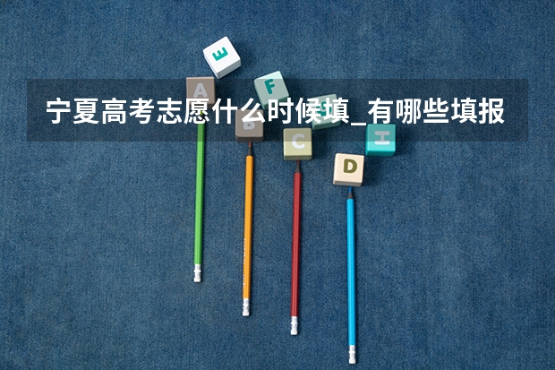 宁夏高考志愿什么时候填_有哪些填报技巧
