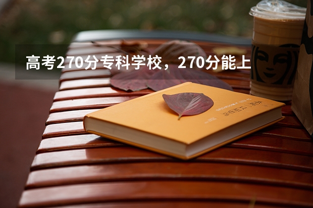 高考270分专科学校，270分能上什么专科大学