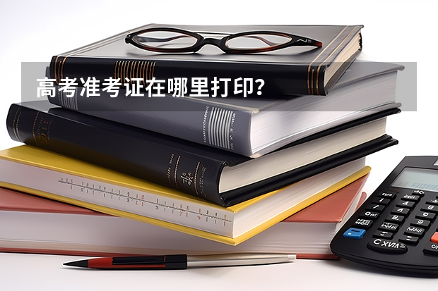 高考准考证在哪里打印？
