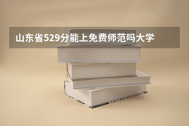 山东省529分能上免费师范吗大学