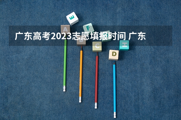 广东高考2023志愿填报时间 广东高考填志愿时间和截止时间2023