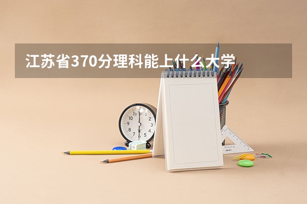 江苏省370分理科能上什么大学