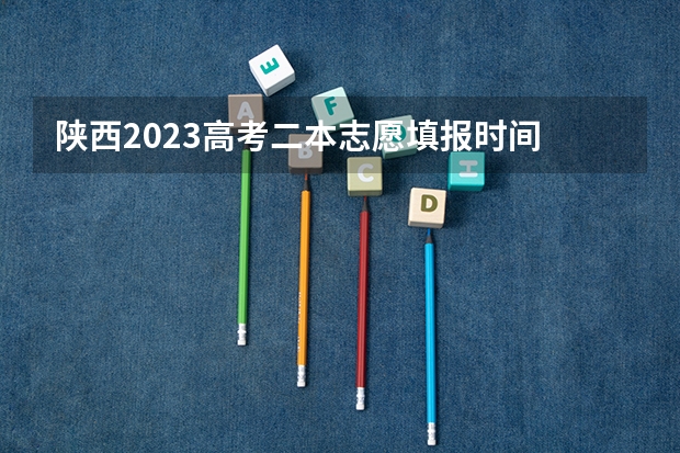 陕西2023高考二本志愿填报时间 陕西高考志愿填报截止时间