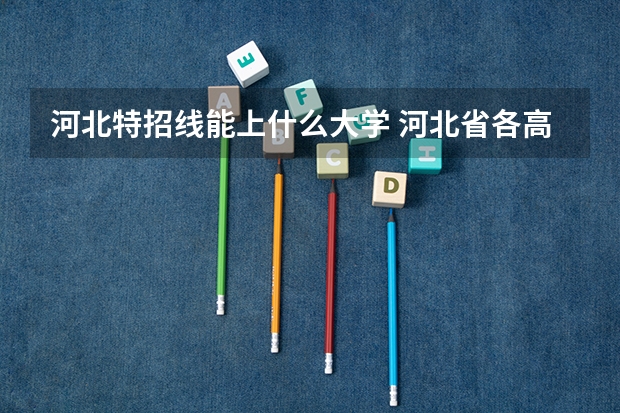 河北特招线能上什么大学 河北省各高校录取分数线