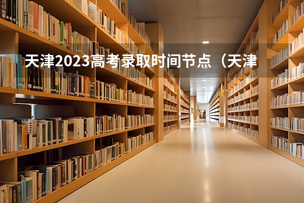 天津2023高考录取时间节点（天津2023年高考志愿填报时间）